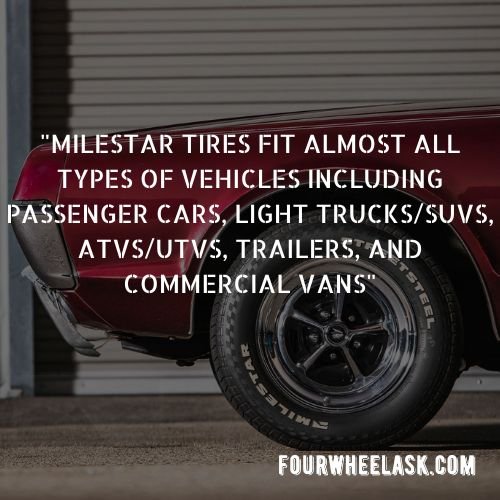 Milestar tires fit almost all types of vehicles including passenger cars, light trucksSUVs, ATVsUTVs, Trailers, and commercial vans
